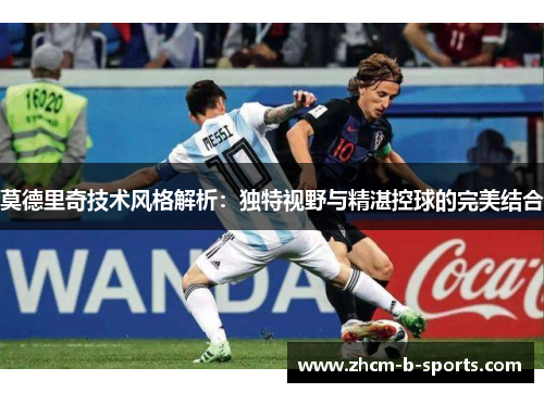 莫德里奇技术风格解析:独特视野与精湛控球的完美结合 莫德里奇技术风格解析:独特视野与精湛控球的完美结合