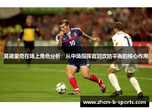 莫德里奇在场上角色分析:从中场指挥官到攻防平衡的核心作用 莫德里奇在场上角色分析:从中场指挥官到攻防平衡的核心作用