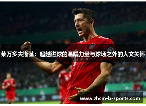 莱万多夫斯基:超越进球的温暖力量与球场之外的人文关怀 莱万多夫斯基:超越进球的温暖力量与球场之外的人文关怀