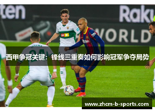 西甲争冠关键:锋线三重奏如何影响冠军争夺局势 西甲争冠关键:锋线三重奏如何影响冠军争夺局势