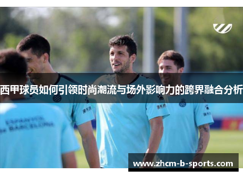 西甲球员如何引领时尚潮流与场外影响力的跨界融合分析