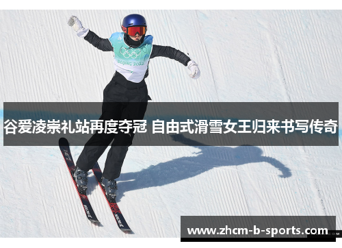 谷爱凌崇礼站再度夺冠 自由式滑雪女王归来书写传奇 谷爱凌崇礼站再度夺冠 自由式滑雪女王归来书写传奇