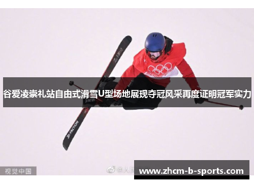 谷爱凌崇礼站自由式滑雪U型场地展现夺冠风采再度证明冠军实力 谷爱凌崇礼站自由式滑雪U型场地展现夺冠风采再度证明冠军实力