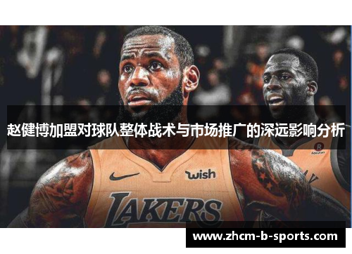 赵健博加盟对球队整体战术与市场推广的深远影响分析