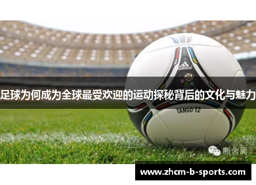 足球为何成为全球最受欢迎的运动探秘背后的文化与魅力 足球为何成为全球最受欢迎的运动探秘背后的文化与魅力