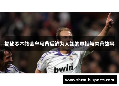 揭秘罗本转会皇马背后鲜为人知的真相与内幕故事
