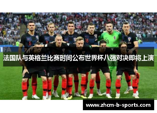 法国队与英格兰比赛时间公布世界杯八强对决即将上演 法国队与英格兰比赛时间公布世界杯八强对决即将上演