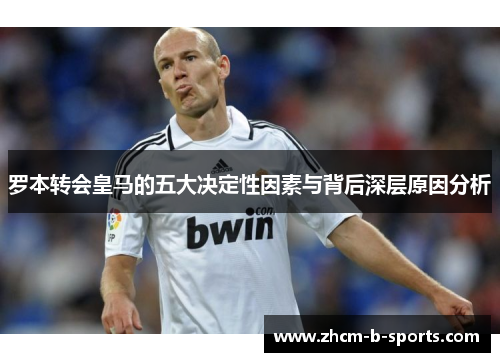 罗本转会皇马的五大决定性因素与背后深层原因分析 罗本转会皇马的五大决定性因素与背后深层原因分析