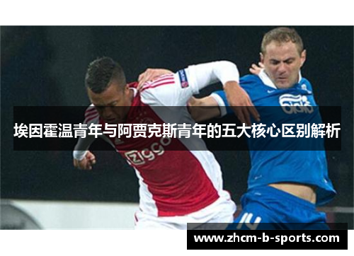 埃因霍温青年与阿贾克斯青年的五大核心区别解析 埃因霍温青年与阿贾克斯青年的五大核心区别解析