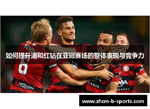 如何提升浦和红钻在亚冠赛场的整体表现与竞争力 如何提升浦和红钻在亚冠赛场的整体表现与竞争力