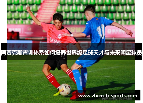 阿贾克斯青训体系如何培养世界级足球天才与未来明星球员
