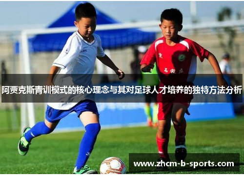 阿贾克斯青训模式的核心理念与其对足球人才培养的独特方法分析 阿贾克斯青训模式的核心理念与其对足球人才培养的独特方法分析