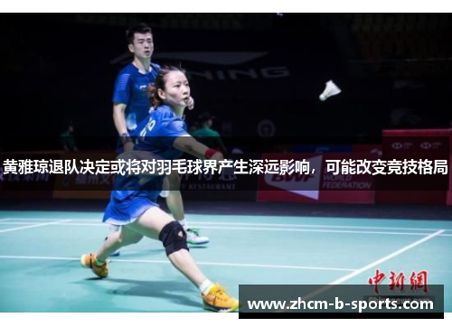 黄雅琼退队决定或将对羽毛球界产生深远影响,可能改变竞技格局 黄雅琼退队决定或将对羽毛球界产生深远影响,可能改变竞技格局