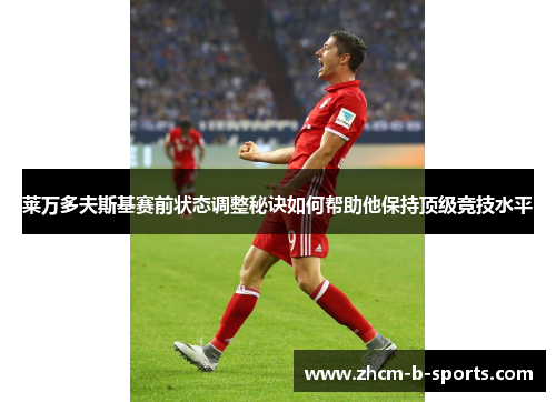 莱万多夫斯基赛前状态调整秘诀如何帮助他保持顶级竞技水平