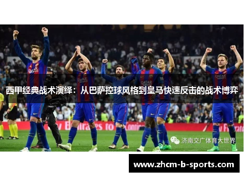 西甲经典战术演绎：从巴萨控球风格到皇马快速反击的战术博弈