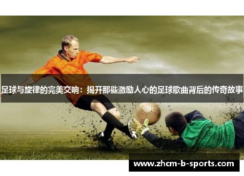 足球与旋律的完美交响：揭开那些激励人心的足球歌曲背后的传奇故事