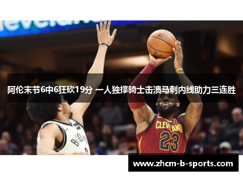 阿伦末节6中6狂砍19分 一人独撑骑士击溃马刺内线助力三连胜