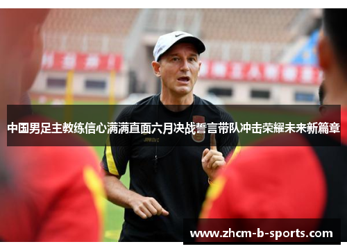 中国男足主教练信心满满直面六月决战誓言带队冲击荣耀未来新篇章