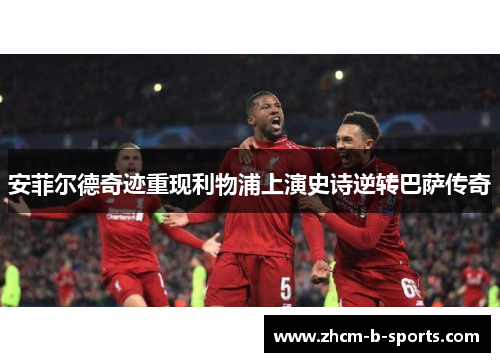 安菲尔德奇迹重现利物浦上演史诗逆转巴萨传奇 安菲尔德奇迹重现利物浦上演史诗逆转巴萨传奇