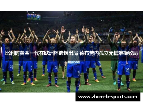 比利时黄金一代在欧洲杯遗憾出局 德布劳内孤立无援难挽败局