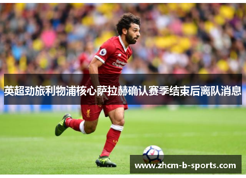 英超劲旅利物浦核心萨拉赫确认赛季结束后离队消息 英超劲旅利物浦核心萨拉赫确认赛季结束后离队消息