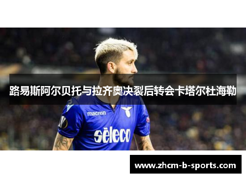 路易斯阿尔贝托与拉齐奥决裂后转会卡塔尔杜海勒