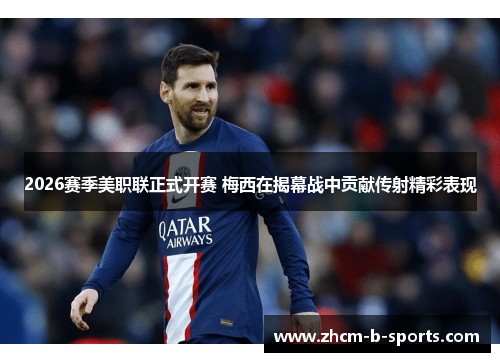 2026赛季美职联正式开赛 梅西在揭幕战中贡献传射精彩表现