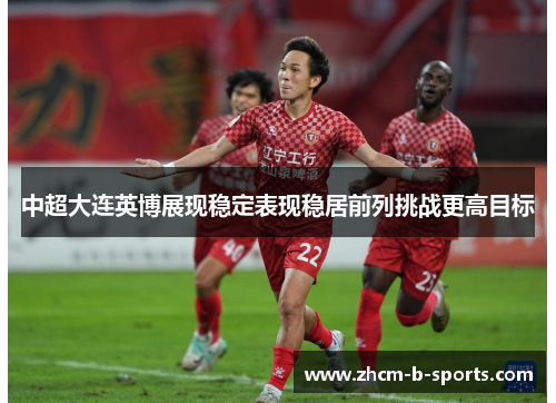 中超大连英博展现稳定表现稳居前列挑战更高目标
