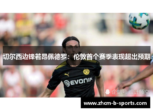 切尔西边锋若昂佩德罗：伦敦首个赛季表现超出预期