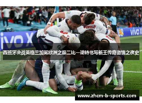 西班牙决战英格兰加冕欧洲之巅二比一逆转书写新王传奇激情之夜史